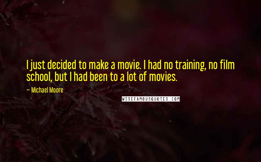 Michael Moore Quotes: I just decided to make a movie. I had no training, no film school, but I had been to a lot of movies.