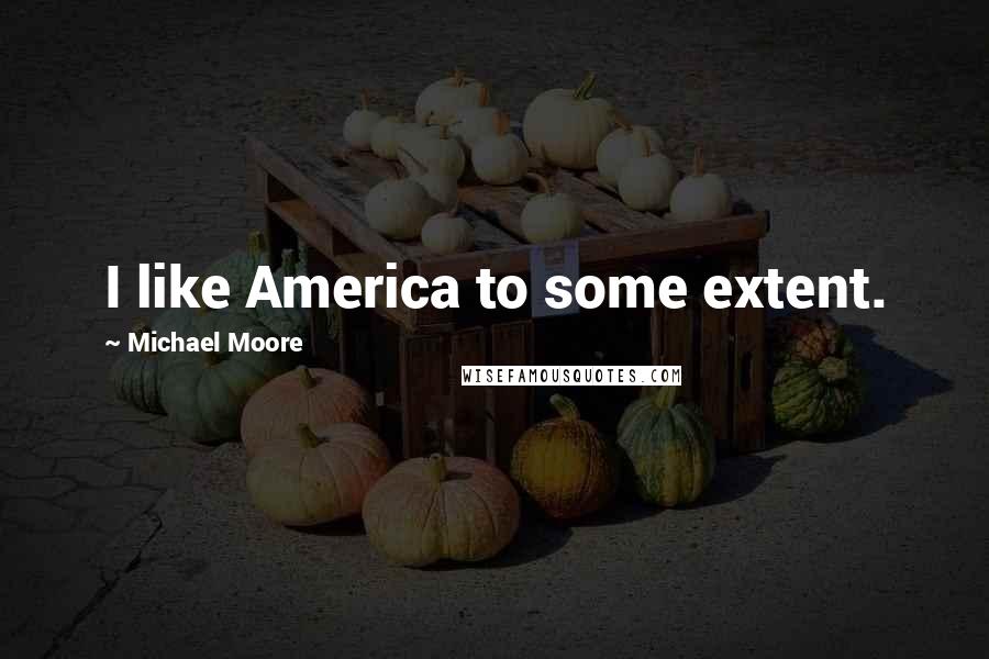 Michael Moore Quotes: I like America to some extent.