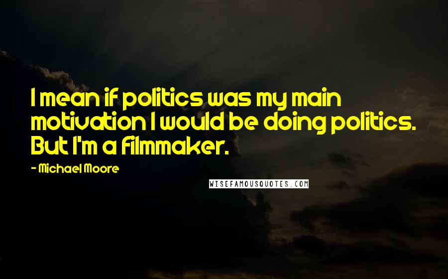 Michael Moore Quotes: I mean if politics was my main motivation I would be doing politics. But I'm a filmmaker.