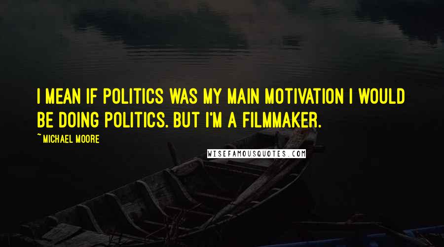 Michael Moore Quotes: I mean if politics was my main motivation I would be doing politics. But I'm a filmmaker.