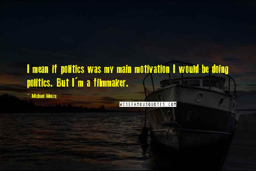 Michael Moore Quotes: I mean if politics was my main motivation I would be doing politics. But I'm a filmmaker.