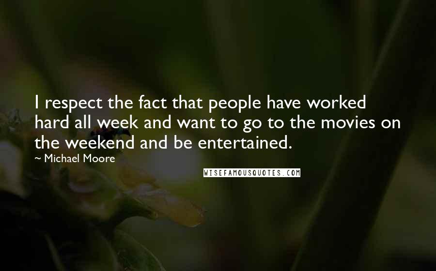 Michael Moore Quotes: I respect the fact that people have worked hard all week and want to go to the movies on the weekend and be entertained.