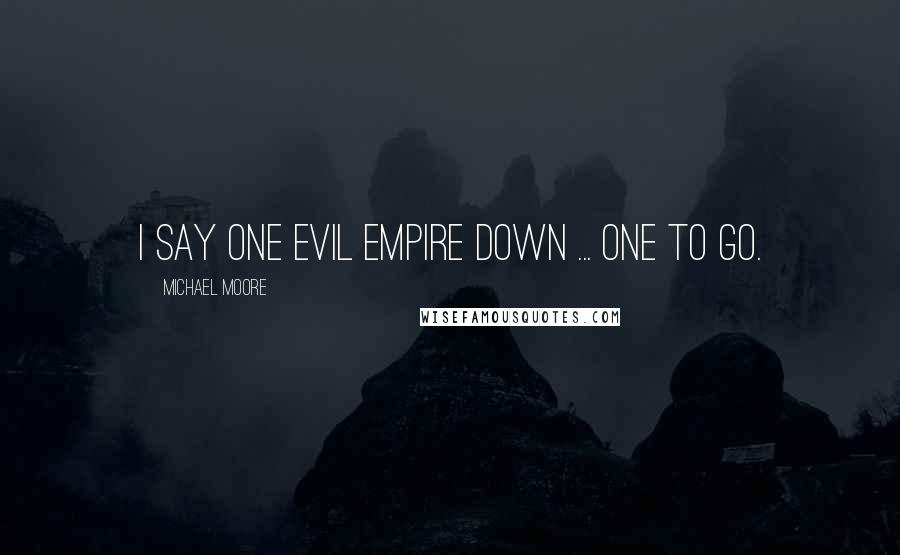 Michael Moore Quotes: I say one evil empire down ... one to go.