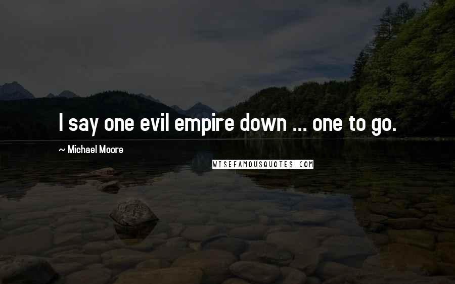 Michael Moore Quotes: I say one evil empire down ... one to go.