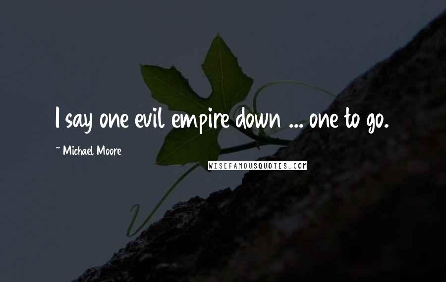 Michael Moore Quotes: I say one evil empire down ... one to go.