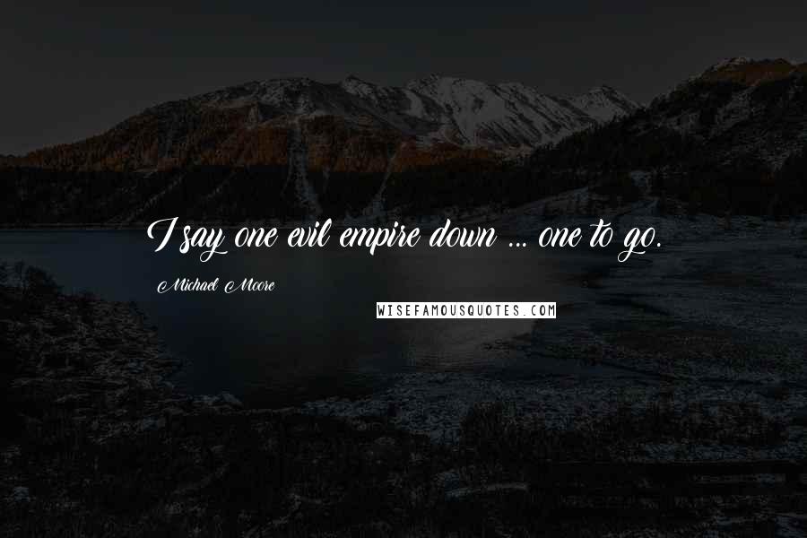 Michael Moore Quotes: I say one evil empire down ... one to go.