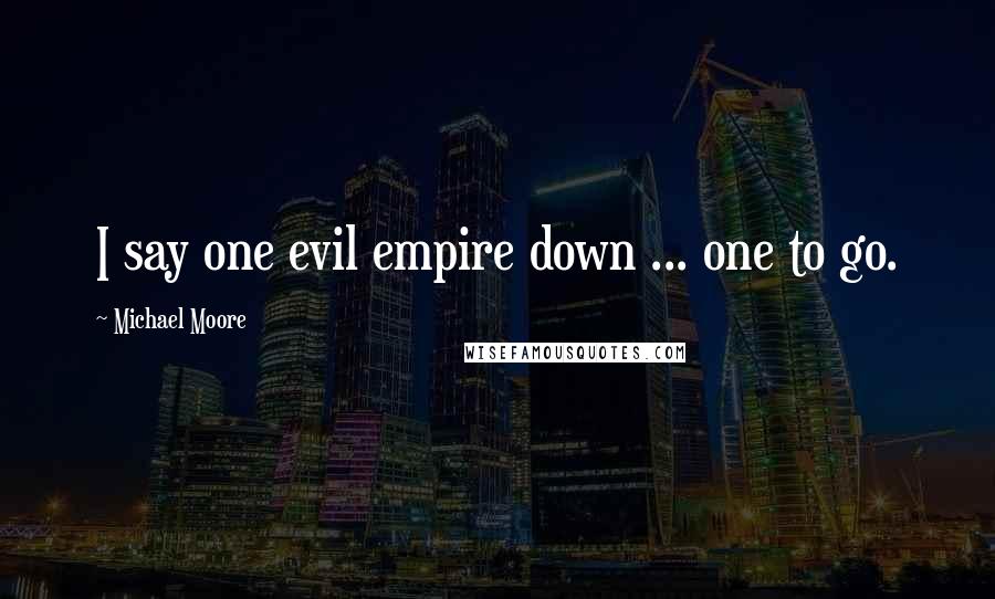 Michael Moore Quotes: I say one evil empire down ... one to go.