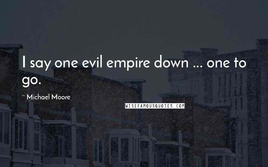 Michael Moore Quotes: I say one evil empire down ... one to go.