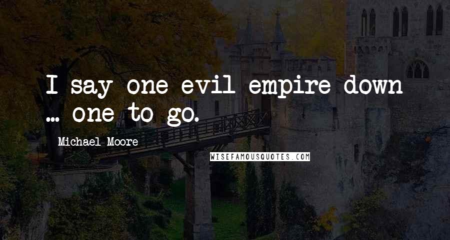 Michael Moore Quotes: I say one evil empire down ... one to go.