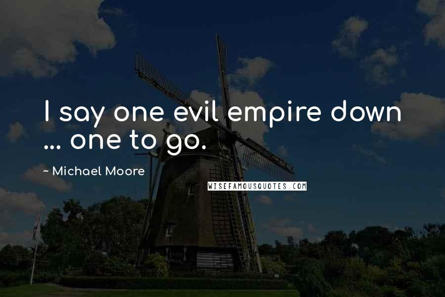 Michael Moore Quotes: I say one evil empire down ... one to go.