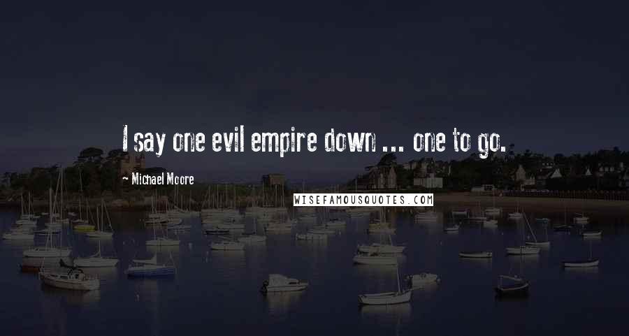 Michael Moore Quotes: I say one evil empire down ... one to go.