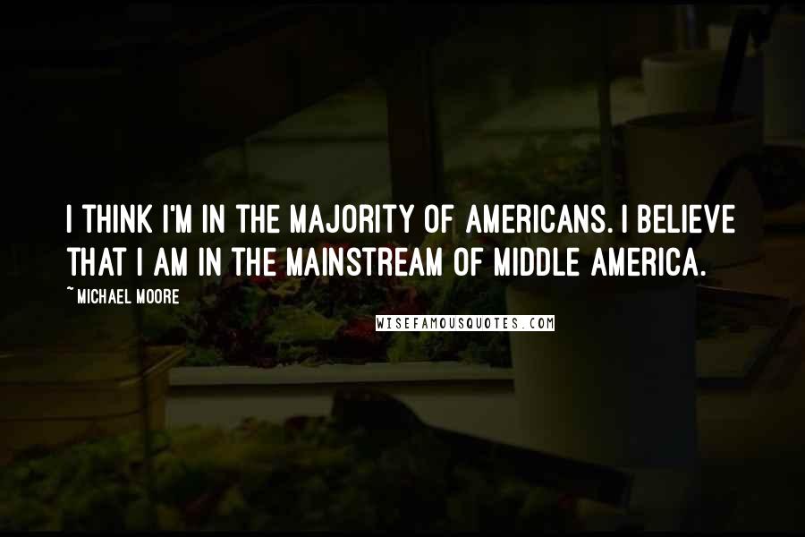 Michael Moore Quotes: I think I'm in the majority of Americans. I believe that I am in the mainstream of middle America.