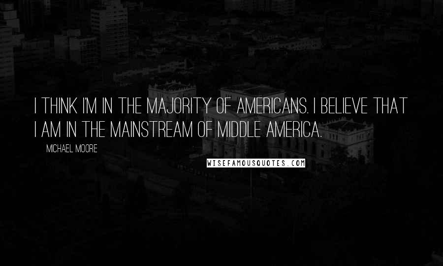 Michael Moore Quotes: I think I'm in the majority of Americans. I believe that I am in the mainstream of middle America.