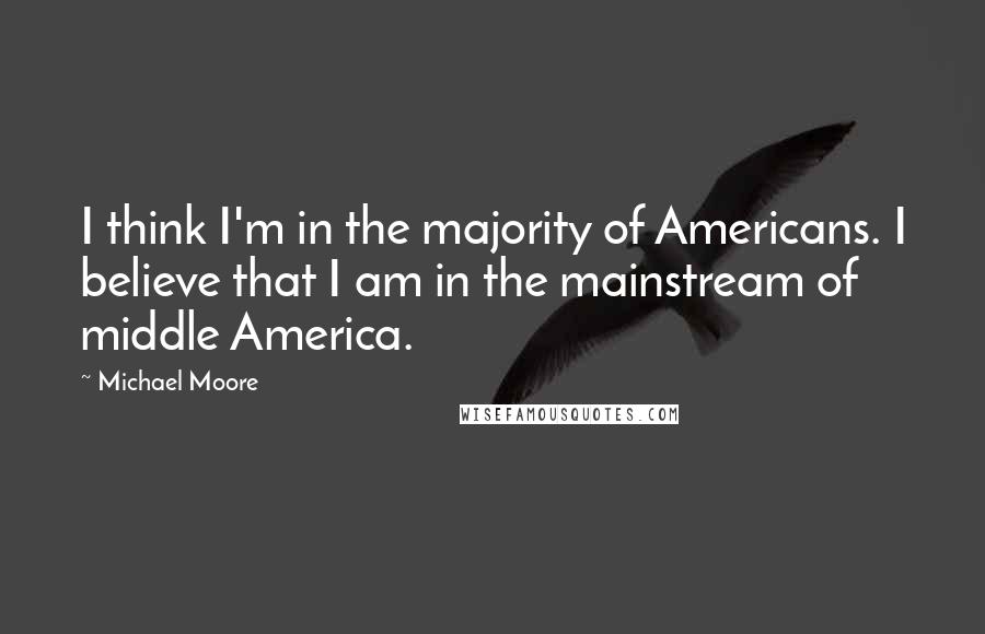 Michael Moore Quotes: I think I'm in the majority of Americans. I believe that I am in the mainstream of middle America.