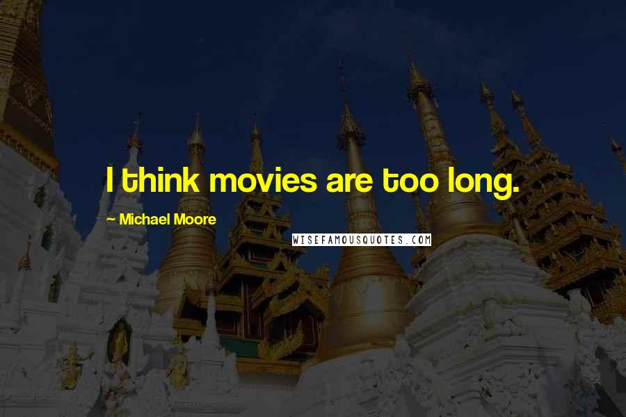 Michael Moore Quotes: I think movies are too long.