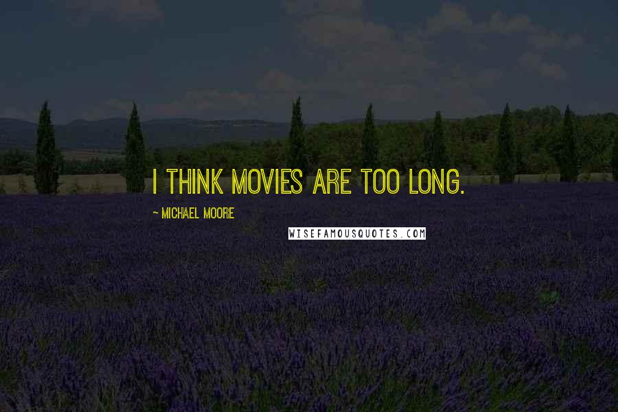 Michael Moore Quotes: I think movies are too long.