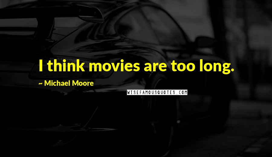 Michael Moore Quotes: I think movies are too long.