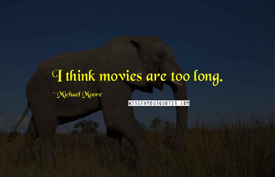 Michael Moore Quotes: I think movies are too long.