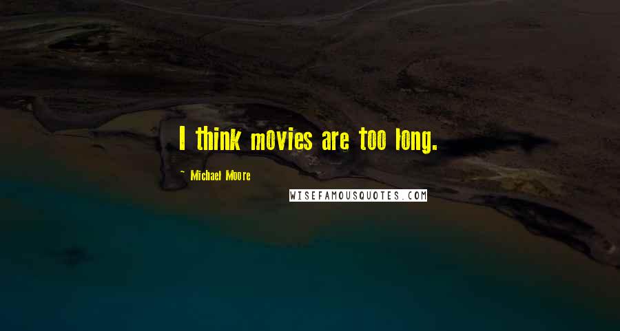 Michael Moore Quotes: I think movies are too long.