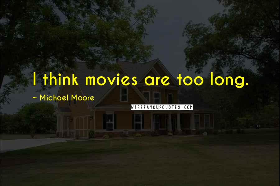 Michael Moore Quotes: I think movies are too long.