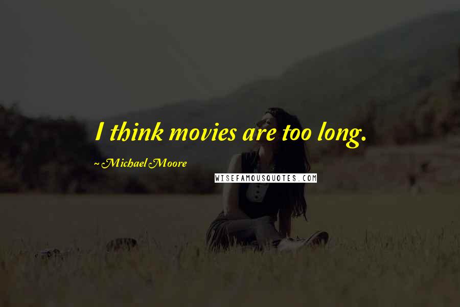 Michael Moore Quotes: I think movies are too long.
