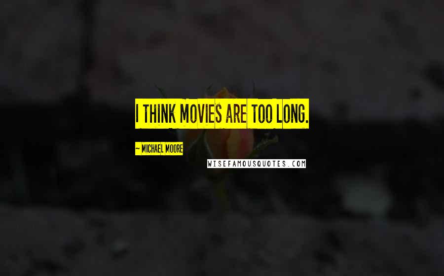 Michael Moore Quotes: I think movies are too long.