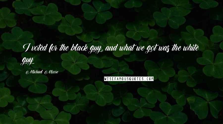 Michael Moore Quotes: I voted for the black guy, and what we got was the white guy