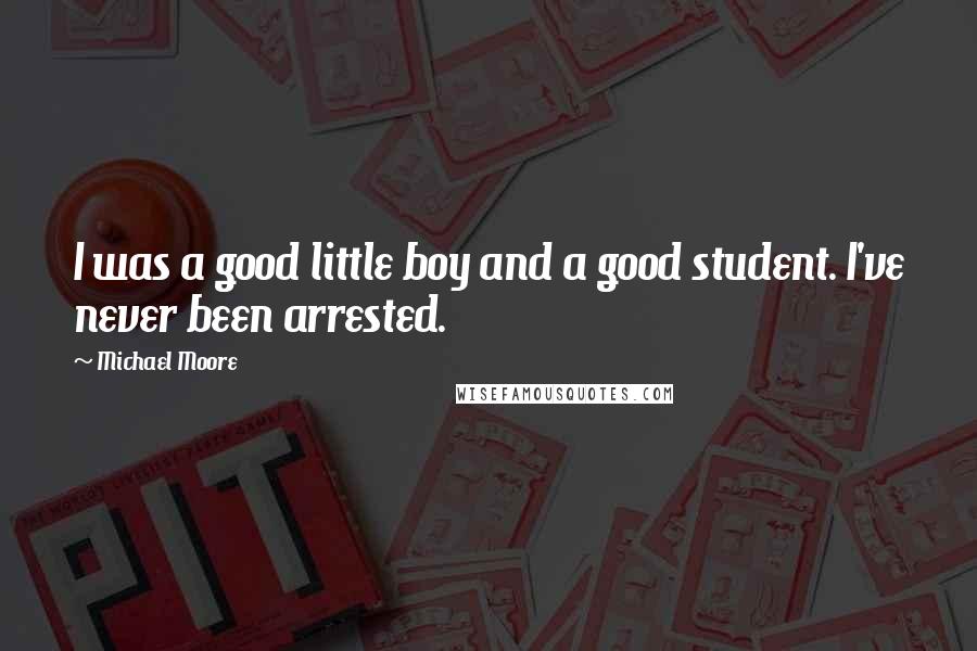 Michael Moore Quotes: I was a good little boy and a good student. I've never been arrested.