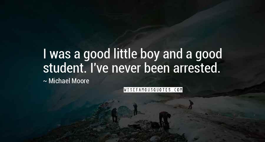 Michael Moore Quotes: I was a good little boy and a good student. I've never been arrested.
