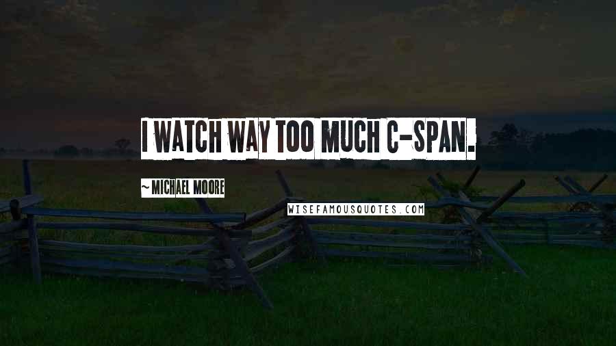 Michael Moore Quotes: I watch way too much C-SPAN.