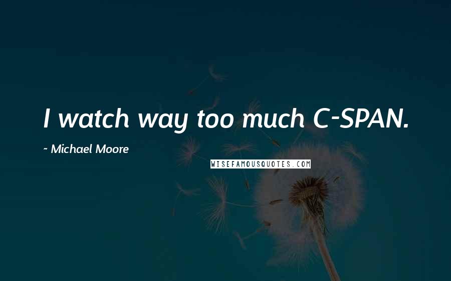 Michael Moore Quotes: I watch way too much C-SPAN.