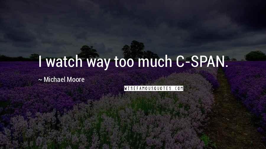 Michael Moore Quotes: I watch way too much C-SPAN.