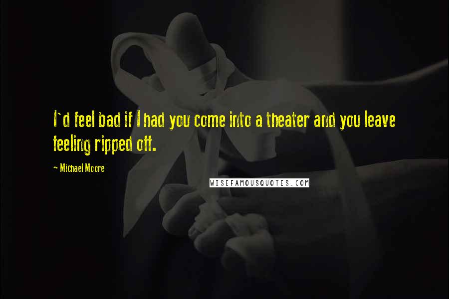 Michael Moore Quotes: I'd feel bad if I had you come into a theater and you leave feeling ripped off.