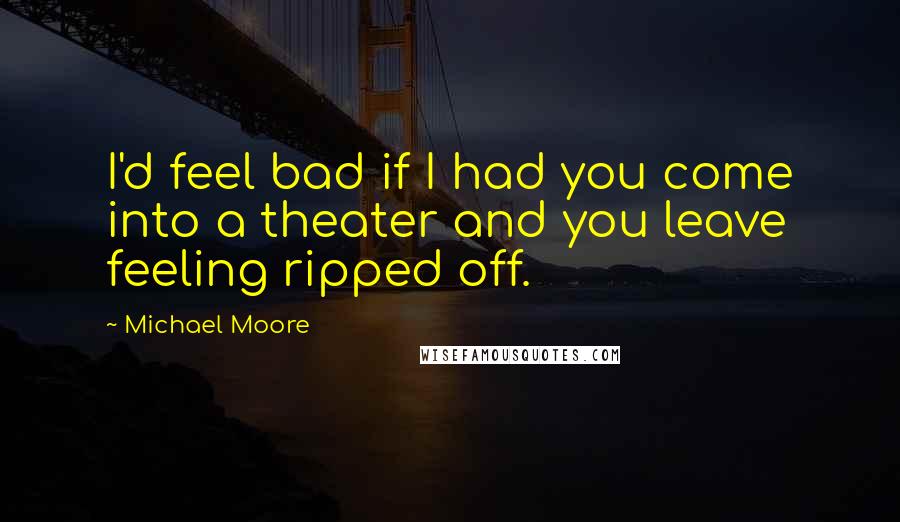 Michael Moore Quotes: I'd feel bad if I had you come into a theater and you leave feeling ripped off.