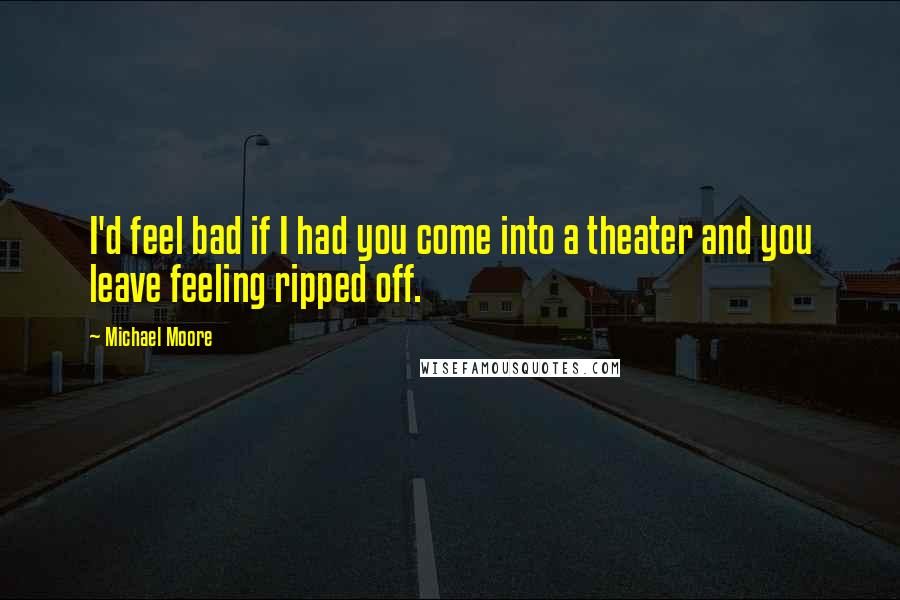 Michael Moore Quotes: I'd feel bad if I had you come into a theater and you leave feeling ripped off.