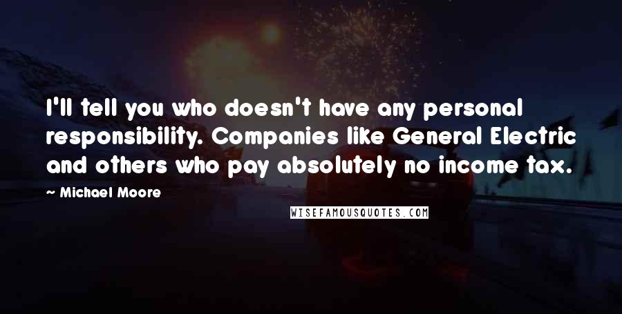 Michael Moore Quotes: I'll tell you who doesn't have any personal responsibility. Companies like General Electric and others who pay absolutely no income tax.