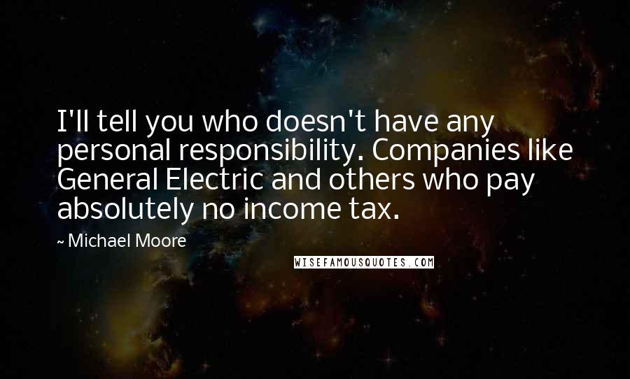 Michael Moore Quotes: I'll tell you who doesn't have any personal responsibility. Companies like General Electric and others who pay absolutely no income tax.