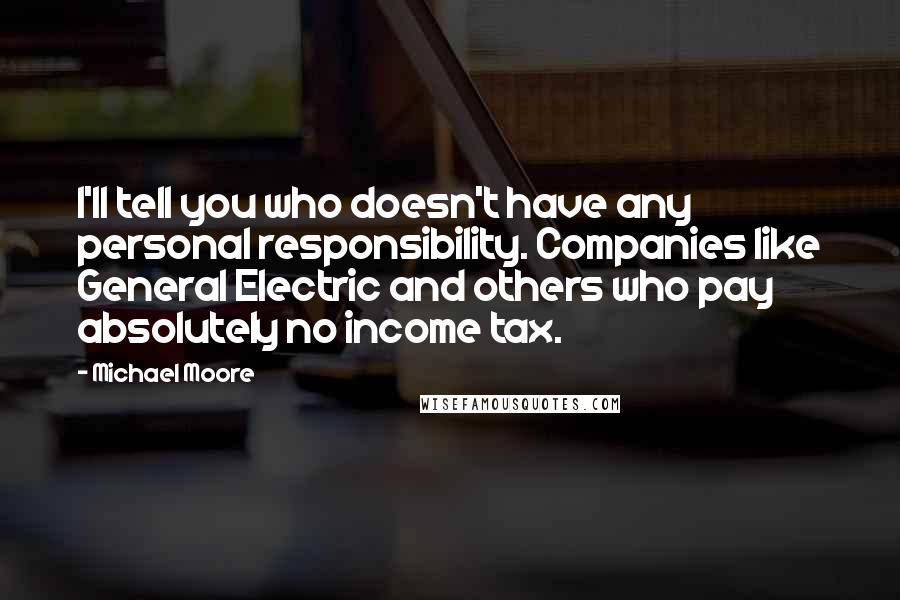 Michael Moore Quotes: I'll tell you who doesn't have any personal responsibility. Companies like General Electric and others who pay absolutely no income tax.