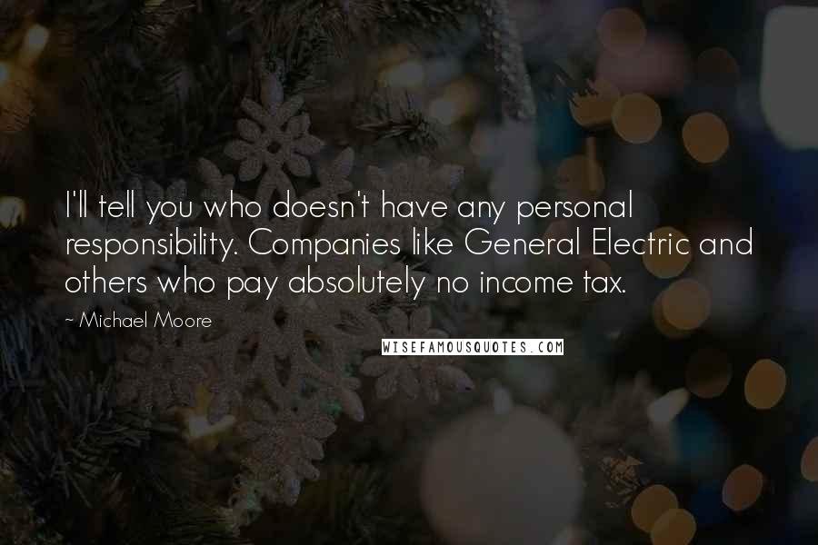 Michael Moore Quotes: I'll tell you who doesn't have any personal responsibility. Companies like General Electric and others who pay absolutely no income tax.