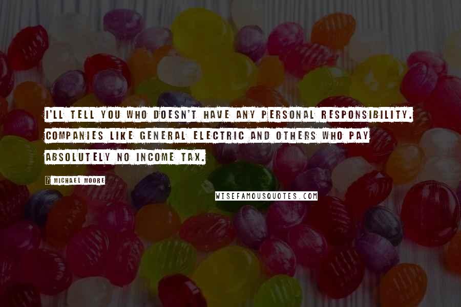 Michael Moore Quotes: I'll tell you who doesn't have any personal responsibility. Companies like General Electric and others who pay absolutely no income tax.