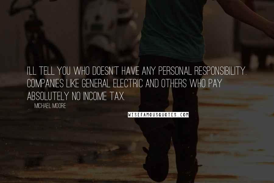 Michael Moore Quotes: I'll tell you who doesn't have any personal responsibility. Companies like General Electric and others who pay absolutely no income tax.