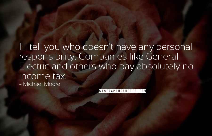 Michael Moore Quotes: I'll tell you who doesn't have any personal responsibility. Companies like General Electric and others who pay absolutely no income tax.