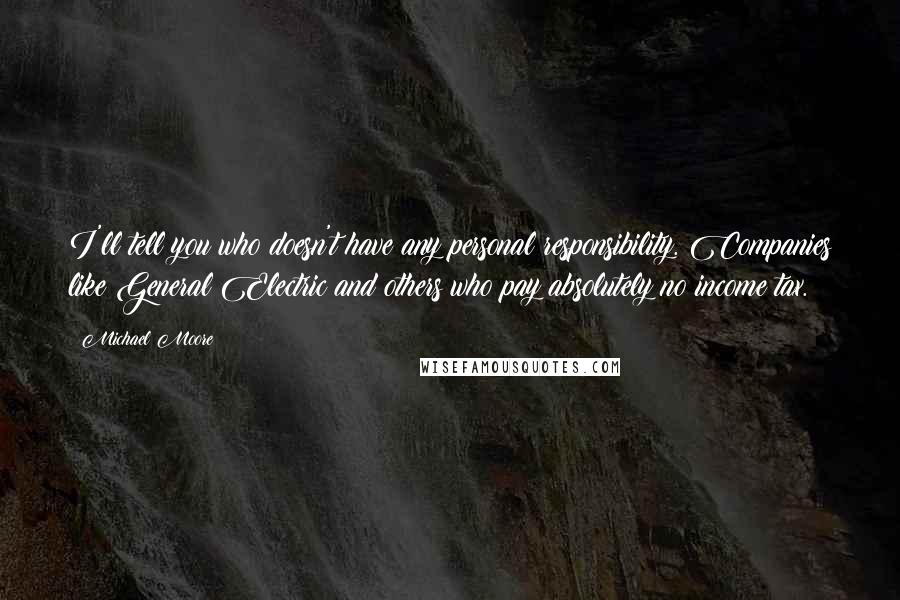 Michael Moore Quotes: I'll tell you who doesn't have any personal responsibility. Companies like General Electric and others who pay absolutely no income tax.