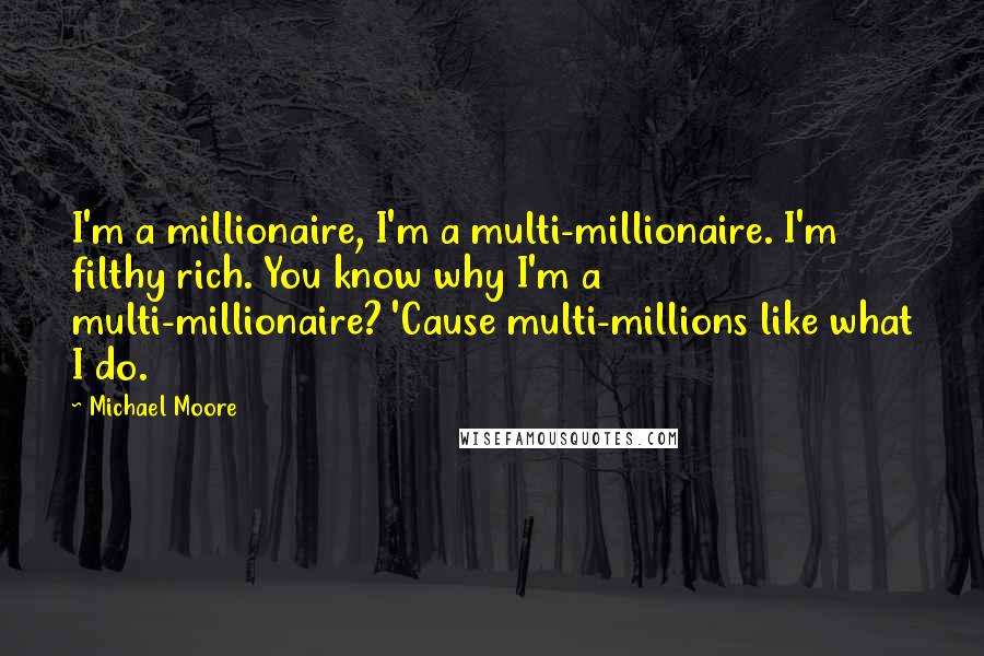 Michael Moore Quotes: I'm a millionaire, I'm a multi-millionaire. I'm filthy rich. You know why I'm a multi-millionaire? 'Cause multi-millions like what I do.