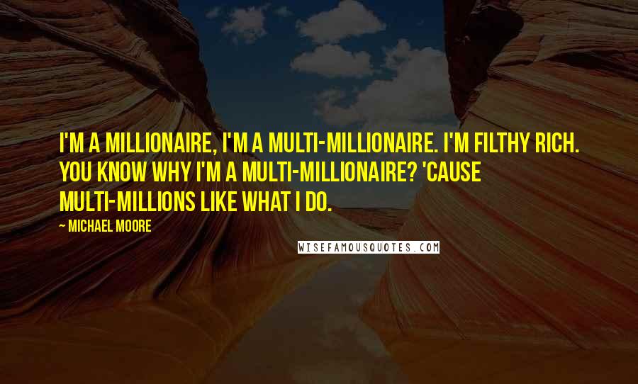 Michael Moore Quotes: I'm a millionaire, I'm a multi-millionaire. I'm filthy rich. You know why I'm a multi-millionaire? 'Cause multi-millions like what I do.