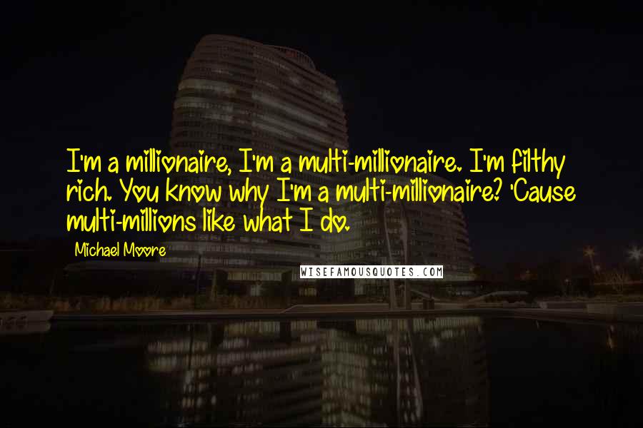 Michael Moore Quotes: I'm a millionaire, I'm a multi-millionaire. I'm filthy rich. You know why I'm a multi-millionaire? 'Cause multi-millions like what I do.