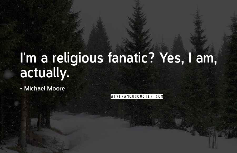 Michael Moore Quotes: I'm a religious fanatic? Yes, I am, actually.