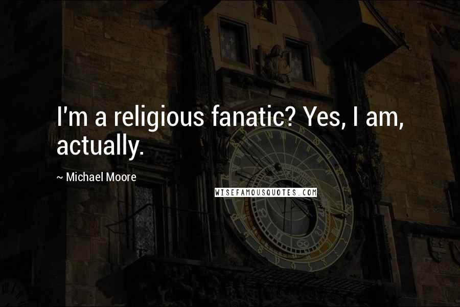 Michael Moore Quotes: I'm a religious fanatic? Yes, I am, actually.