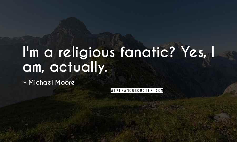 Michael Moore Quotes: I'm a religious fanatic? Yes, I am, actually.