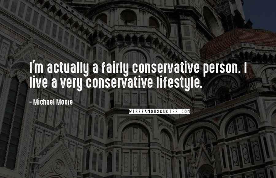 Michael Moore Quotes: I'm actually a fairly conservative person. I live a very conservative lifestyle.